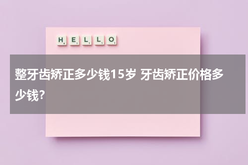 整牙齿矫正多少钱15岁 牙齿矫正价格多少钱？