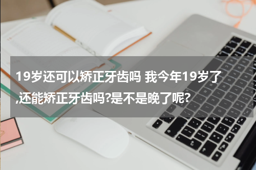 19岁还可以矫正牙齿吗 我今年19岁了,还能矫正牙齿吗?是不是晚了呢?