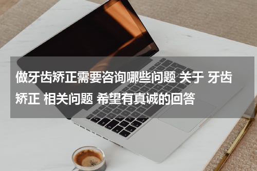 做牙齿矫正需要咨询哪些问题 关于 牙齿矫正 相关问题 希望有真诚的回答