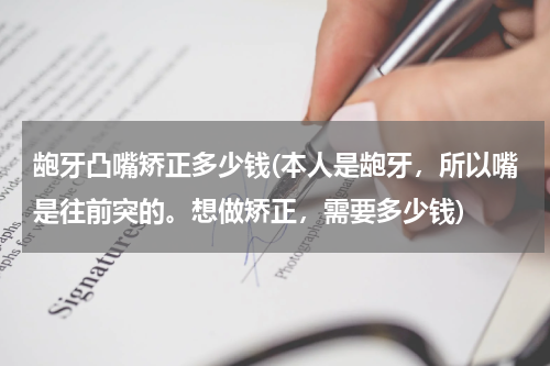 龅牙凸嘴矫正多少钱(本人是龅牙，所以嘴是往前突的。想做矫正，需要多少钱)