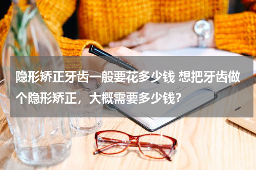 隐形矫正牙齿一般要花多少钱 想把牙齿做个隐形矫正，大概需要多少钱？