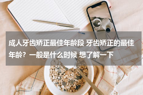 成人牙齿矫正最佳年龄段 牙齿矫正的最佳年龄？一般是什么时候 想了解一下