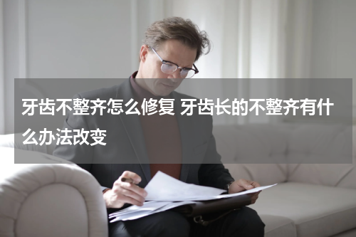 牙齿不整齐怎么修复 牙齿长的不整齐有什么办法改变