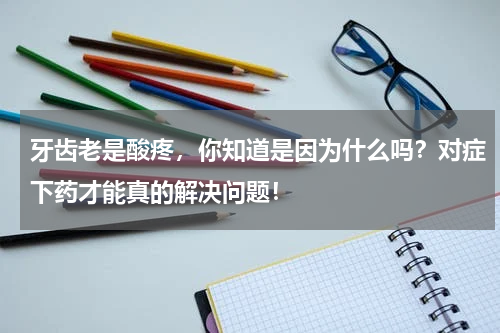 牙齿老是酸疼，你知道是因为什么吗？对症下药才能真的解决问题！