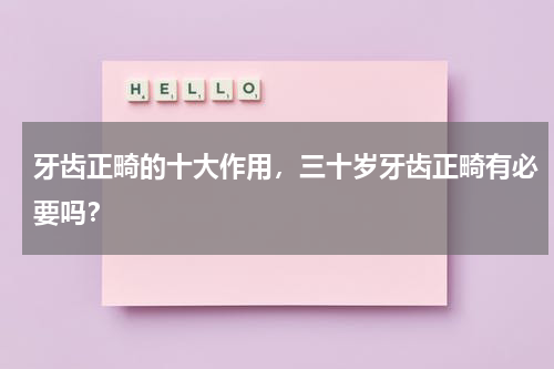 牙齿正畸的十大作用，三十岁牙齿正畸有必要吗？