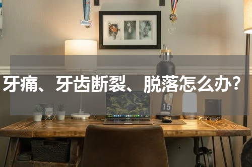 牙痛、牙齿断裂、脱落怎么办？