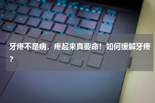 牙疼不是病，疼起来真要命！如何缓解牙疼？