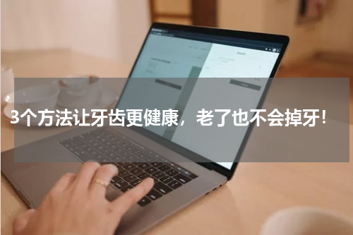3个方法让牙齿更健康，老了也不会掉牙！