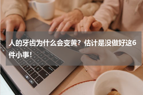 人的牙齿为什么会变黄？估计是没做好这6件小事！
