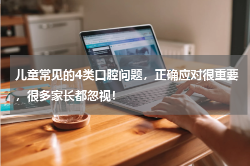 儿童常见的4类口腔问题，正确应对很重要，很多家长都忽视！