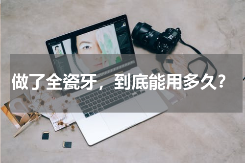 做了全瓷牙，到底能用多久？