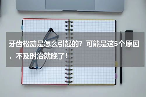 牙齿松动是怎么引起的？可能是这5个原因，不及时治就晚了！