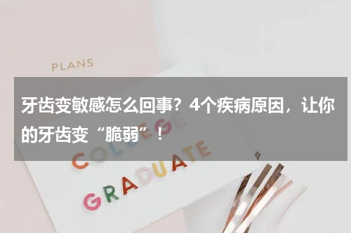 牙齿变敏感怎么回事？4个疾病原因，让你的牙齿变“脆弱”！
