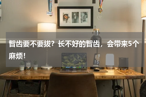 智齿要不要拔？长不好的智齿，会带来5个麻烦！