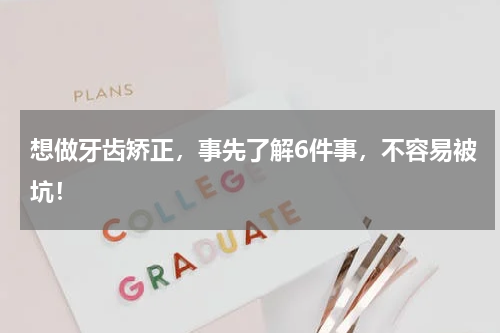 想做牙齿矫正，事先了解6件事，不容易被坑！