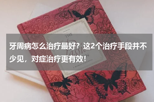 牙周病怎么治疗最好？这2个治疗手段并不少见，对症治疗更有效！