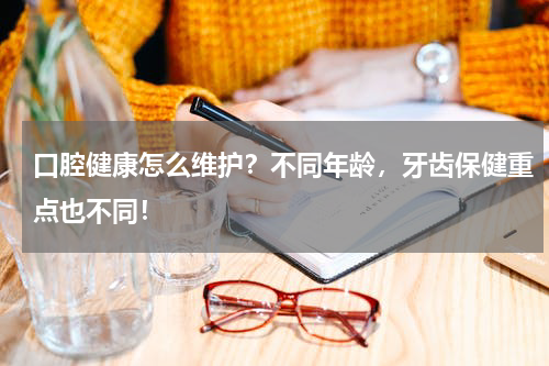 口腔健康怎么维护？不同年龄，牙齿保健重点也不同！