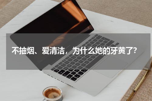 不抽烟、爱清洁，为什么她的牙黄了？