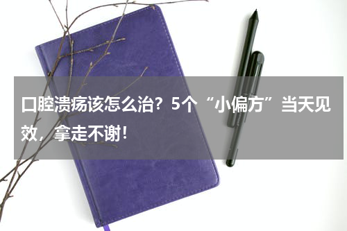 口腔溃疡该怎么治？5个“小偏方”当天见效，拿走不谢！