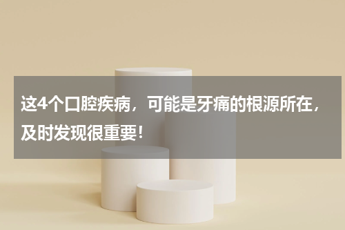 这4个口腔疾病，可能是牙痛的根源所在，及时发现很重要！