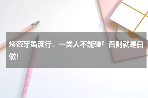烤瓷牙虽流行，一类人不能碰！否则就是白做！