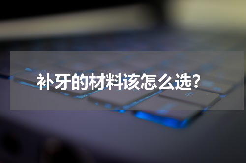 补牙的材料该怎么选？