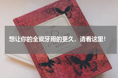 想让你的全瓷牙用的更久，请看这里！