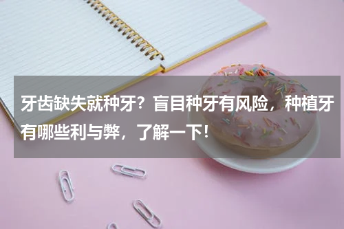 牙齿缺失就种牙？盲目种牙有风险，种植牙有哪些利与弊，了解一下！