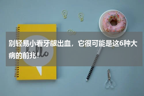 别轻易小看牙龈出血，它很可能是这6种大病的前兆！