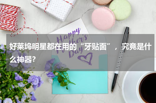 好莱坞明星都在用的“牙贴面”，究竟是什么神器？