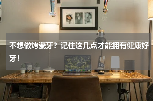 不想做烤瓷牙？记住这几点才能拥有健康好牙！