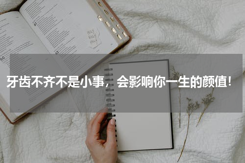 牙齿不齐不是小事，会影响你一生的颜值！