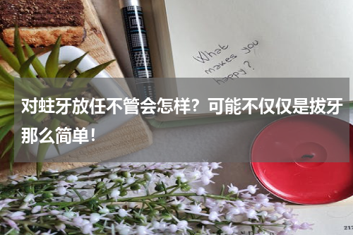 对蛀牙放任不管会怎样？可能不仅仅是拔牙那么简单！