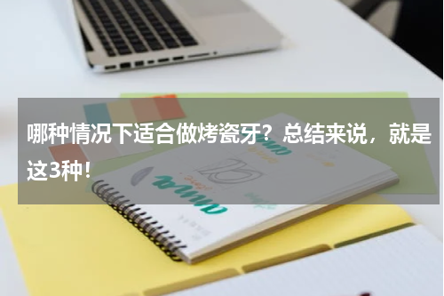 哪种情况下适合做烤瓷牙？总结来说，就是这3种！