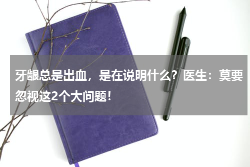 牙龈总是出血，是在说明什么？医生：莫要忽视这2个大问题！