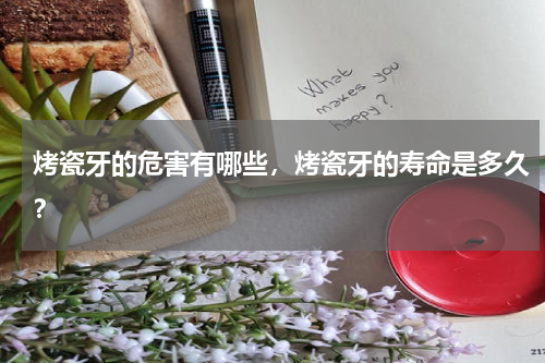 烤瓷牙的危害有哪些，烤瓷牙的寿命是多久？