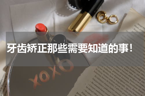 牙齿矫正那些需要知道的事！