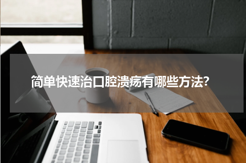 简单快速治口腔溃疡有哪些方法？