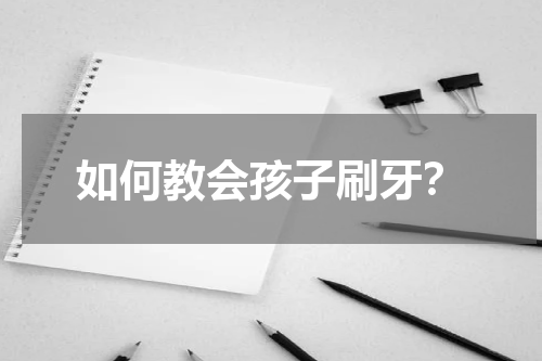 如何教会孩子刷牙？