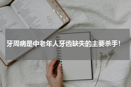 牙周病是中老年人牙齿缺失的主要杀手！