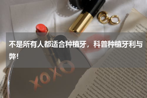 不是所有人都适合种植牙，科普种植牙利与弊！