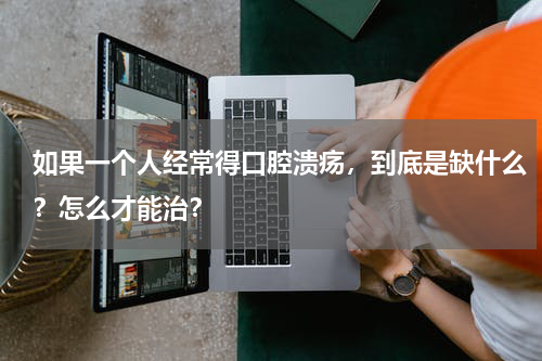 如果一个人经常得口腔溃疡，到底是缺什么？怎么才能治？