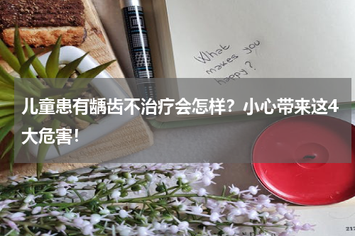 儿童患有龋齿不治疗会怎样？小心带来这4大危害！
