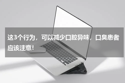 这3个行为，可以减少口腔异味，口臭患者应该注意！