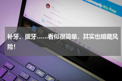 补牙、拔牙……看似很简单，其实也暗藏风险！