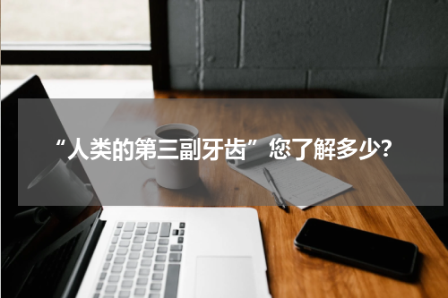 “人类的第三副牙齿”您了解多少？