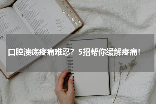 口腔溃疡疼痛难忍？5招帮你缓解疼痛！
