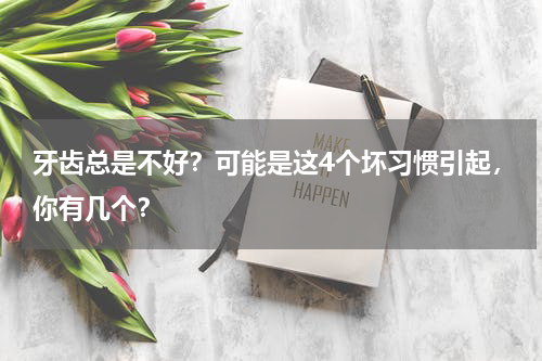牙齿总是不好？可能是这4个坏习惯引起，你有几个？