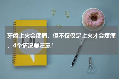 牙齿上火会疼痛，但不仅仅是上火才会疼痛，4个情况要注意！