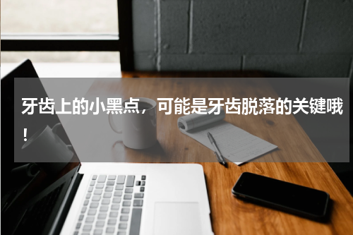 牙齿上的小黑点，可能是牙齿脱落的关键哦！